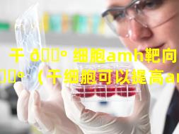 干 🌺 细胞amh靶向治疗 🐺 （干细胞可以提高amh值）